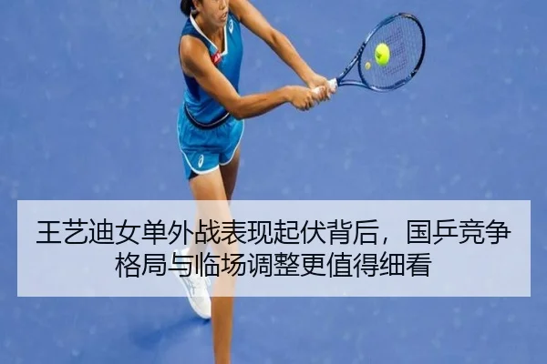 王艺迪女单外战表现起伏背后，国乒竞争格局与临场调整更值得细看